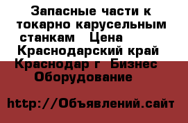 Запасные части к токарно-карусельным станкам › Цена ­ 100 - Краснодарский край, Краснодар г. Бизнес » Оборудование   